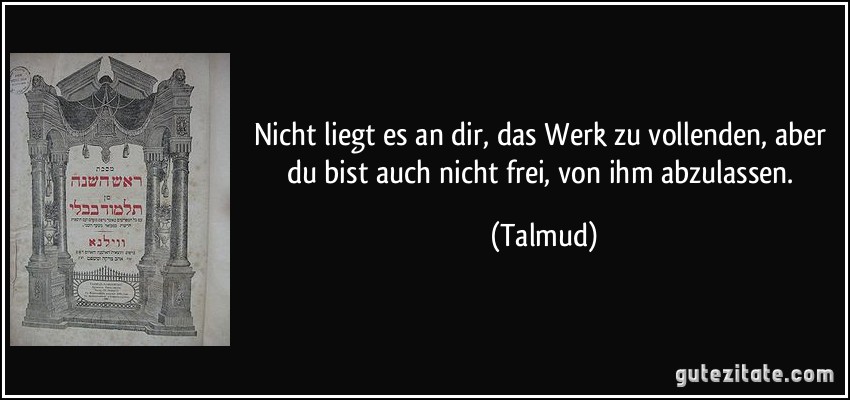Nicht liegt es an dir, das Werk zu vollenden, aber du bist auch nicht frei, von ihm abzulassen. (Talmud)