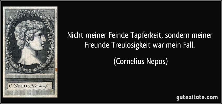 Nicht meiner Feinde Tapferkeit, sondern meiner Freunde Treulosigkeit war mein Fall. (Cornelius Nepos)