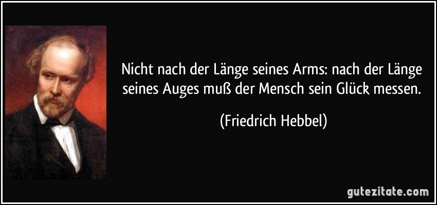 Nicht nach der Länge seines Arms: nach der Länge seines Auges muß der Mensch sein Glück messen. (Friedrich Hebbel)