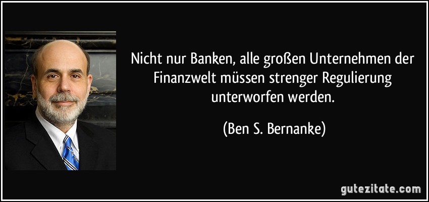 Nicht nur Banken, alle großen Unternehmen der Finanzwelt müssen strenger Regulierung unterworfen werden. (Ben S. Bernanke)