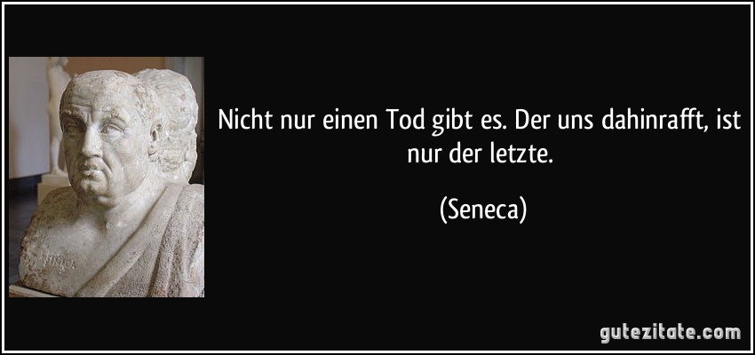 Nicht nur einen Tod gibt es. Der uns dahinrafft, ist nur der letzte. (Seneca) Nicht nur einen Tod gibt es. Der uns dahinrafft, ist nur der letzte. (Seneca)
