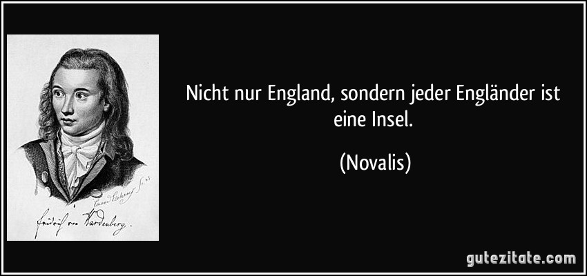 Nicht nur England, sondern jeder Engländer ist eine Insel. (Novalis)