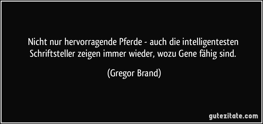 Nicht nur hervorragende Pferde - auch die intelligentesten Schriftsteller zeigen immer wieder, wozu Gene fähig sind. (Gregor Brand)