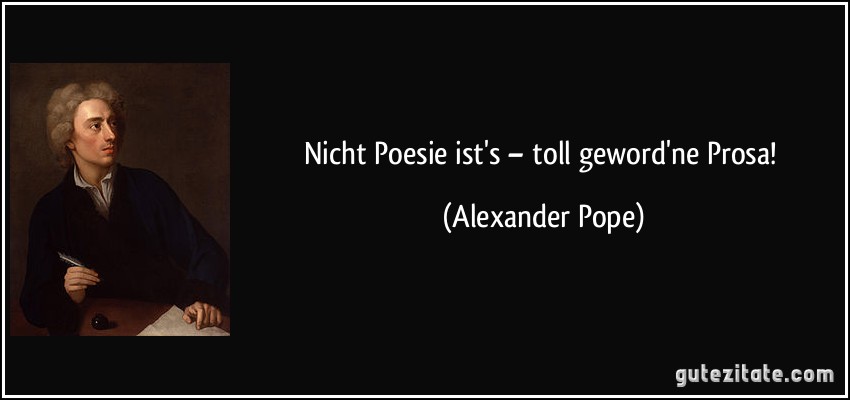 Nicht Poesie ist's – toll geword'ne Prosa! (Alexander Pope)