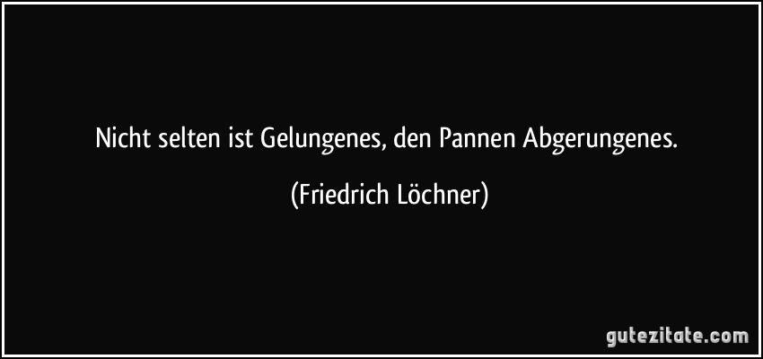 Nicht selten ist Gelungenes, den Pannen Abgerungenes. (Friedrich Löchner)