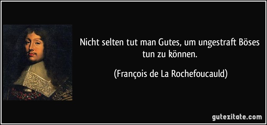 Nicht selten tut man Gutes, um ungestraft Böses tun zu können. (François de La Rochefoucauld)