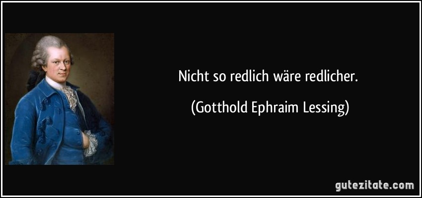 Nicht so redlich wäre redlicher. (Gotthold Ephraim Lessing)