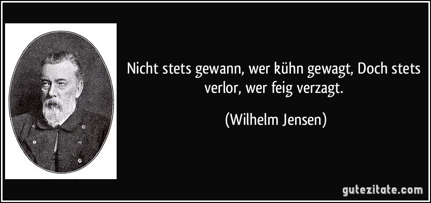 Nicht stets gewann, wer kühn gewagt, Doch stets verlor, wer feig verzagt. (Wilhelm Jensen)