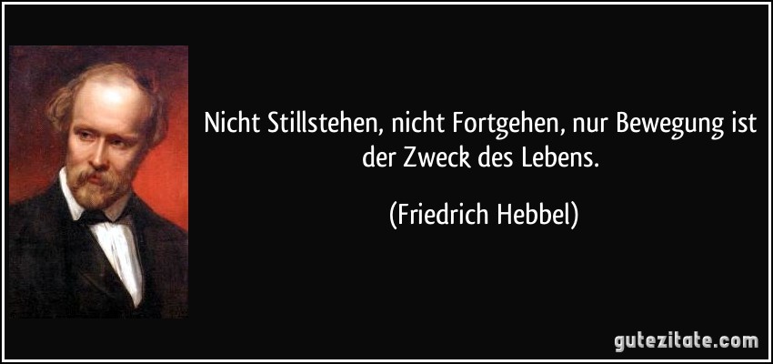 Nicht Stillstehen, nicht Fortgehen, nur Bewegung ist der Zweck des Lebens. (Friedrich Hebbel)