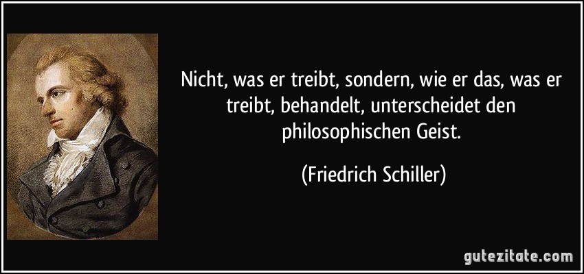 Nicht, was er treibt, sondern, wie er das, was er treibt, behandelt, unterscheidet den philosophischen Geist. (Friedrich Schiller)