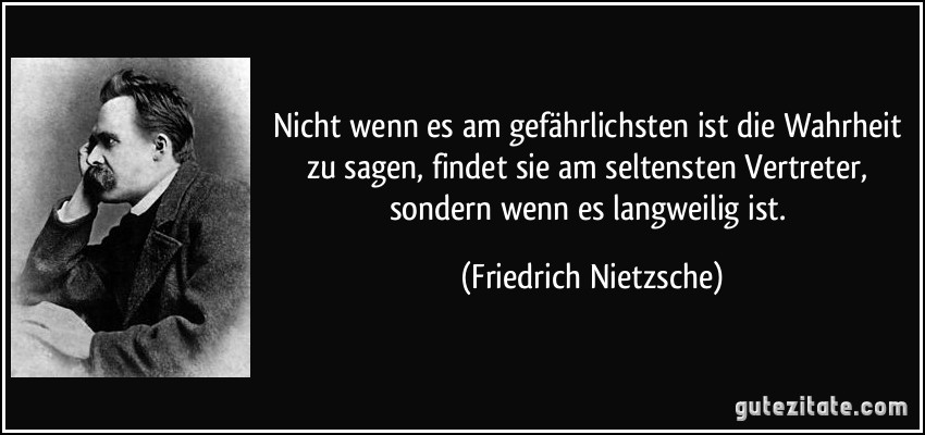 Nicht wenn es am gefährlichsten ist die Wahrheit zu sagen, findet sie am seltensten Vertreter, sondern wenn es langweilig ist. (Friedrich Nietzsche)