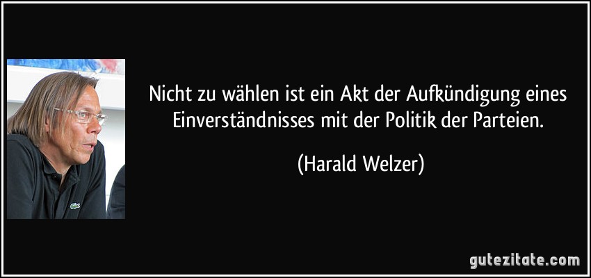 Nicht zu wählen ist ein Akt der Aufkündigung eines Einverständnisses mit der Politik der Parteien. (Harald Welzer)