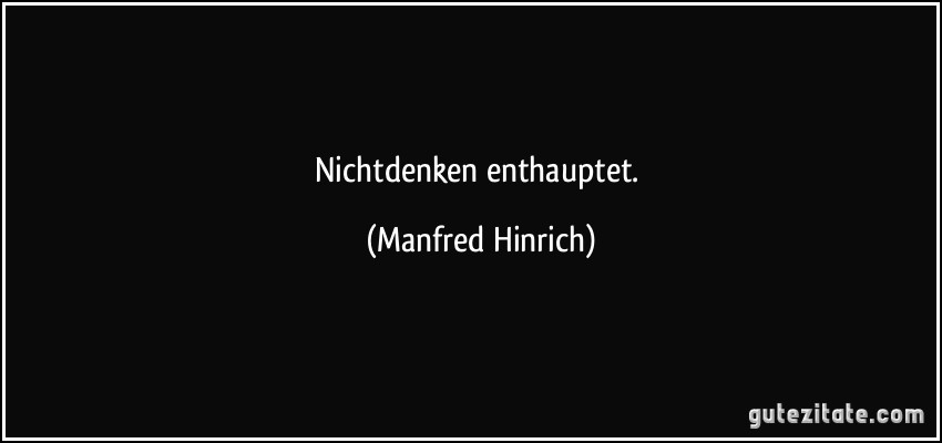 Nichtdenken enthauptet. (Manfred Hinrich)