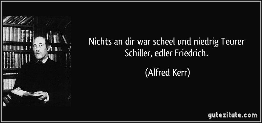 Nichts an dir war scheel und niedrig Teurer Schiller, edler Friedrich. (Alfred Kerr)