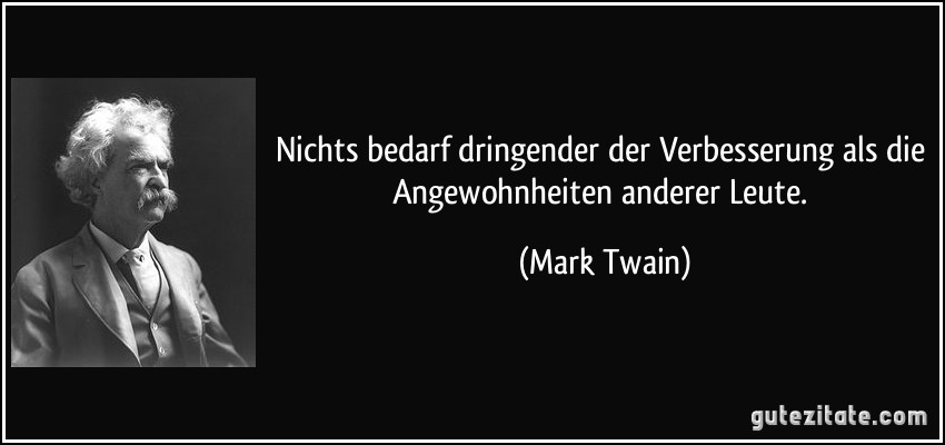 Nichts bedarf dringender der Verbesserung als die Angewohnheiten anderer Leute. (Mark Twain)