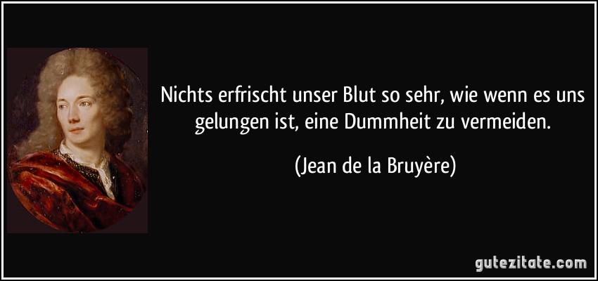 Nichts erfrischt unser Blut so sehr, wie wenn es uns gelungen ist, eine Dummheit zu vermeiden. (Jean de la Bruyère)