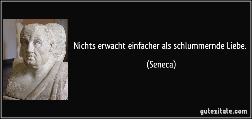 Nichts erwacht einfacher als schlummernde Liebe. (Seneca)