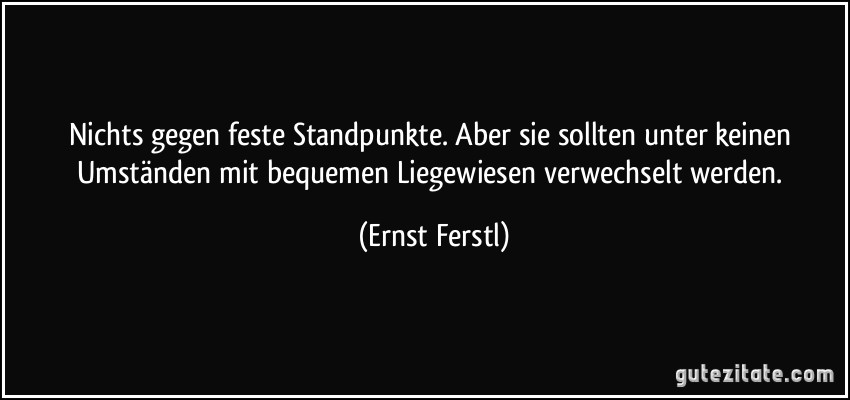 Nichts gegen feste Standpunkte. Aber sie sollten unter keinen Umständen mit bequemen Liegewiesen verwechselt werden. (Ernst Ferstl)