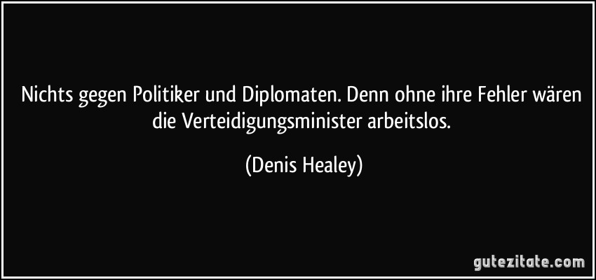 Nichts gegen Politiker und Diplomaten. Denn ohne ihre Fehler wären die Verteidigungsminister arbeitslos. (Denis Healey)