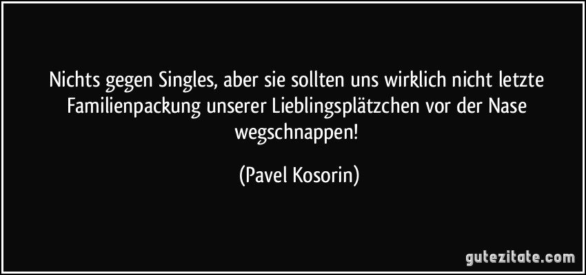 Nichts gegen Singles, aber sie sollten uns wirklich nicht letzte Familienpackung unserer Lieblingsplätzchen vor der Nase wegschnappen! (Pavel Kosorin)