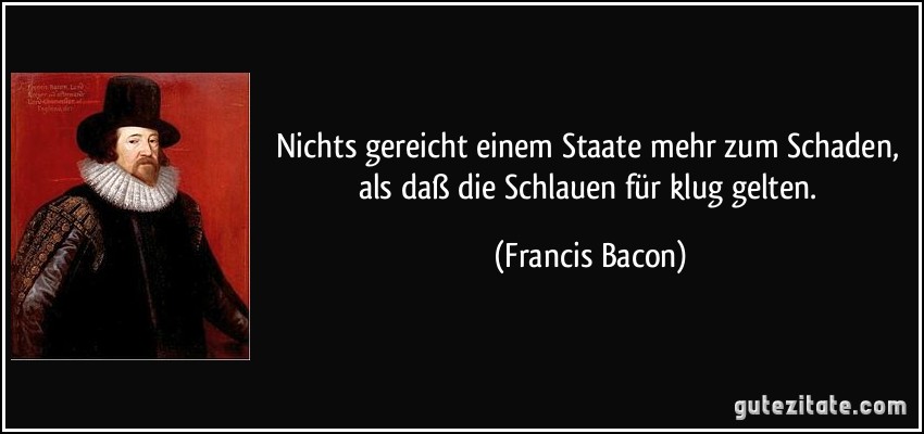 Nichts gereicht einem Staate mehr zum Schaden, als daß die Schlauen für klug gelten. (Francis Bacon)