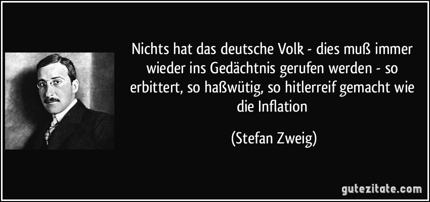Nichts hat das deutsche Volk - dies muß immer wieder ins Gedächtnis gerufen werden - so erbittert, so haßwütig, so hitlerreif gemacht wie die Inflation (Stefan Zweig)