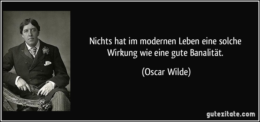 Nichts hat im modernen Leben eine solche Wirkung wie eine gute Banalität. (Oscar Wilde)