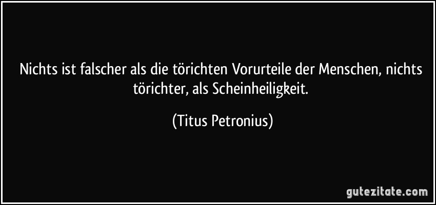 Nichts ist falscher als die törichten Vorurteile der Menschen, nichts törichter, als Scheinheiligkeit. (Titus Petronius)