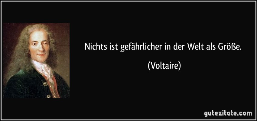 Nichts ist gefährlicher in der Welt als Größe. (Voltaire)