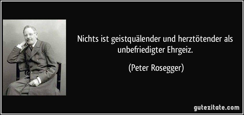 Nichts ist geistquälender und herztötender als unbefriedigter Ehrgeiz. (Peter Rosegger)