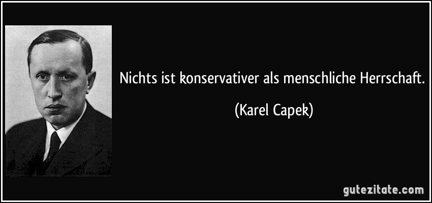 Nichts ist konservativer als menschliche Herrschaft. (Karel Capek)