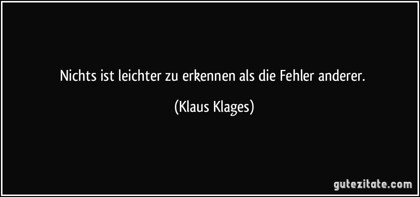 Nichts ist leichter zu erkennen als die Fehler anderer. (Klaus Klages)