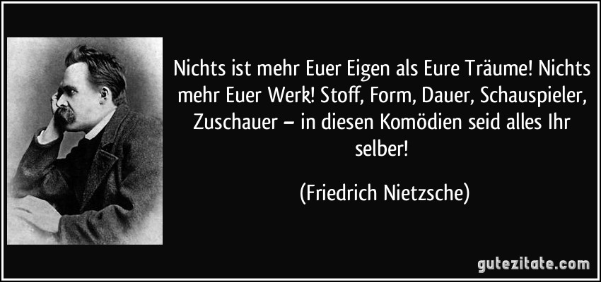 Nichts ist mehr Euer Eigen als Eure Träume! Nichts mehr Euer Werk! Stoff, Form, Dauer, Schauspieler, Zuschauer – in diesen Komödien seid alles Ihr selber! (Friedrich Nietzsche)