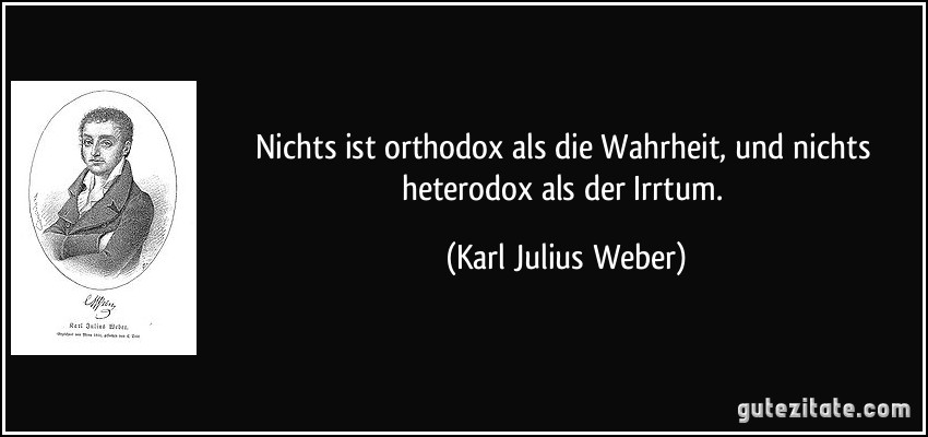 Nichts ist orthodox als die Wahrheit, und nichts heterodox als der Irrtum. (Karl Julius Weber)
