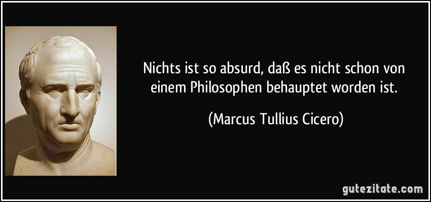 Nichts ist so absurd, daß es nicht schon von einem Philosophen behauptet worden ist. (Marcus Tullius Cicero)