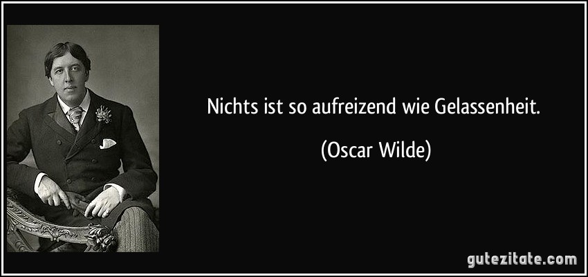 Nichts ist so aufreizend wie Gelassenheit. (Oscar Wilde)