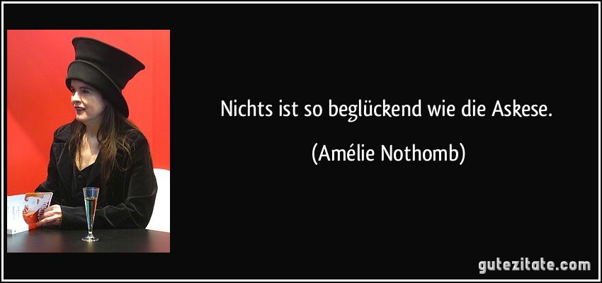 Nichts ist so beglückend wie die Askese. (Amélie Nothomb)