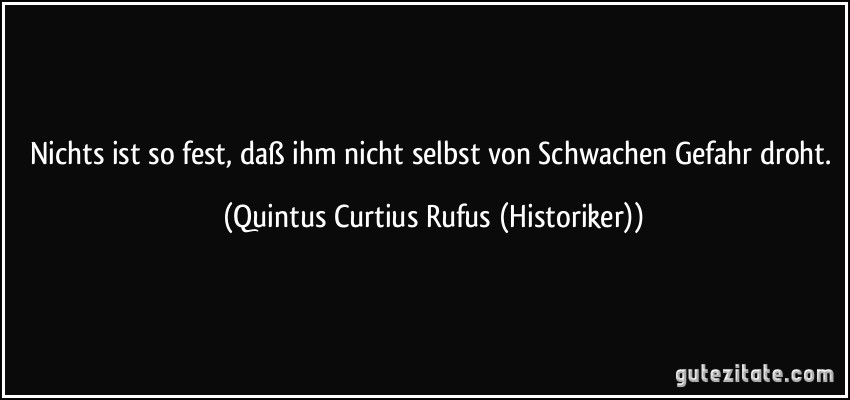 Nichts ist so fest, daß ihm nicht selbst von Schwachen Gefahr droht. (Quintus Curtius Rufus (Historiker))