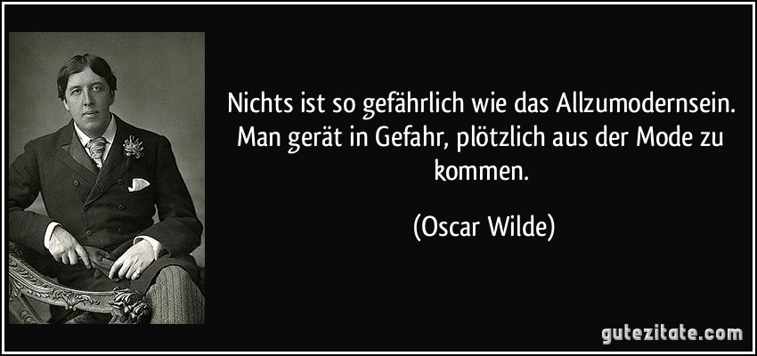 Nichts ist so gefährlich wie das Allzumodernsein. Man gerät in Gefahr, plötzlich aus der Mode zu kommen. (Oscar Wilde)