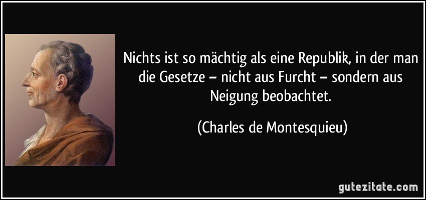 Nichts ist so mächtig als eine Republik, in der man die Gesetze – nicht aus Furcht – sondern aus Neigung beobachtet. (Charles de Montesquieu)
