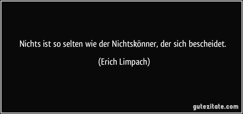 Nichts ist so selten wie der Nichtskönner, der sich bescheidet. (Erich Limpach)