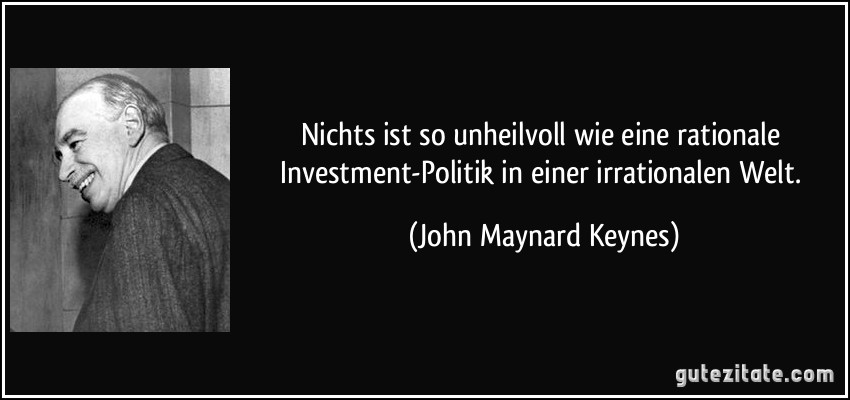 Nichts ist so unheilvoll wie eine rationale Investment-Politik in einer irrationalen Welt. (John Maynard Keynes)