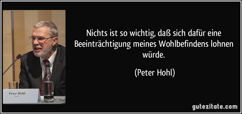 Nichts ist so wichtig, daß sich dafür eine Beeinträchtigung meines Wohlbefindens lohnen würde. (Peter Hohl)