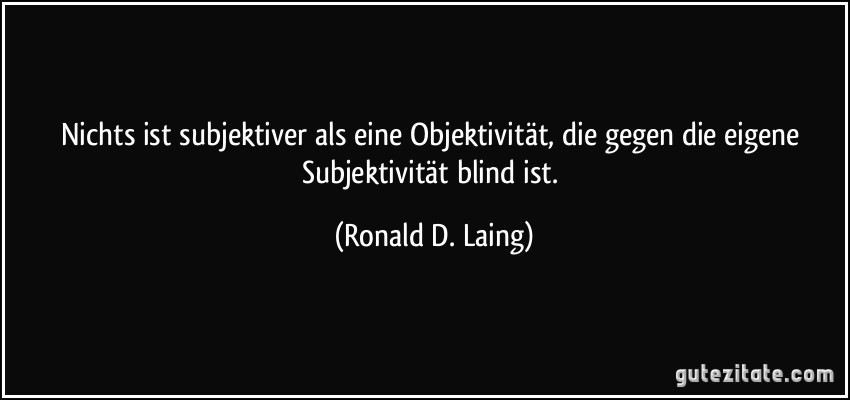 Nichts ist subjektiver als eine Objektivität, die gegen die eigene Subjektivität blind ist. (Ronald D. Laing)
