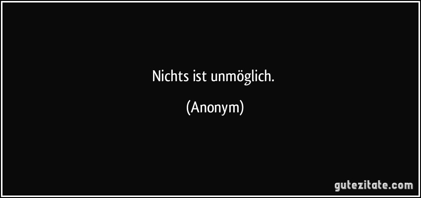 Nichts ist unmöglich. (Anonym)