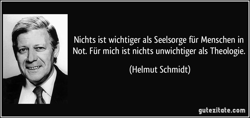 Nichts ist wichtiger als Seelsorge für Menschen in Not. Für mich ist nichts unwichtiger als Theologie. (Helmut Schmidt)