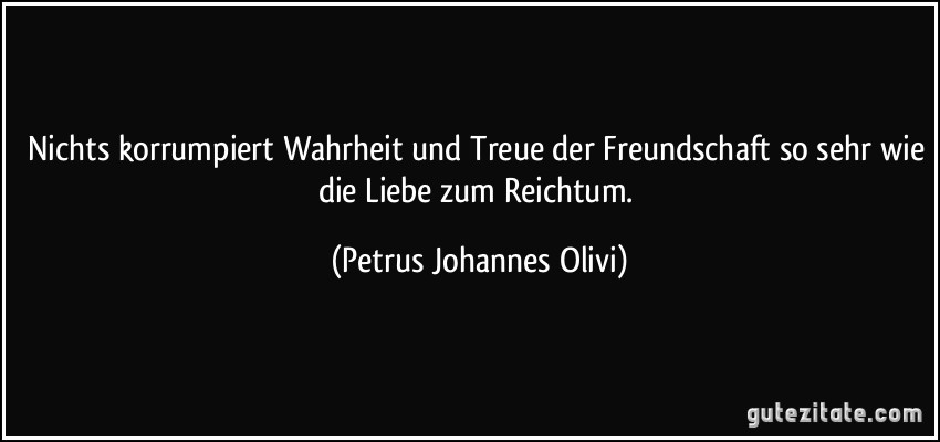 Nichts korrumpiert Wahrheit und Treue der Freundschaft so sehr wie die Liebe zum Reichtum. (Petrus Johannes Olivi)