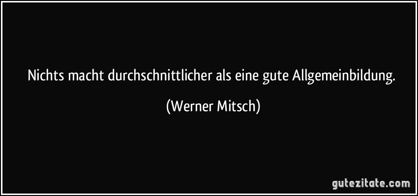 Nichts macht durchschnittlicher als eine gute Allgemeinbildung. (Werner Mitsch)