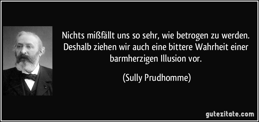 Nichts mißfällt uns so sehr, wie betrogen zu werden. Deshalb ziehen wir auch eine bittere Wahrheit einer barmherzigen Illusion vor. (Sully Prudhomme)