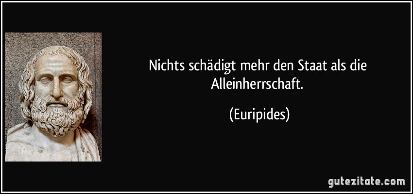 Nichts schädigt mehr den Staat als die Alleinherrschaft. (Euripides)